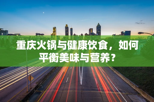 重庆火锅与健康饮食，如何平衡美味与营养？