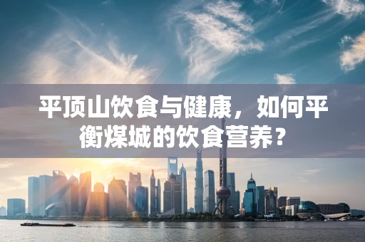 平顶山饮食与健康，如何平衡煤城的饮食营养？