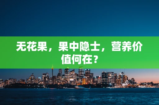 无花果，果中隐士，营养价值何在？