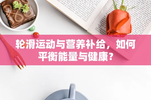 轮滑运动与营养补给，如何平衡能量与健康？
