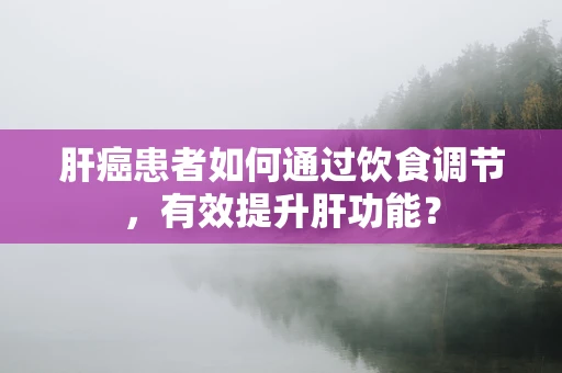肝癌患者如何通过饮食调节，有效提升肝功能？