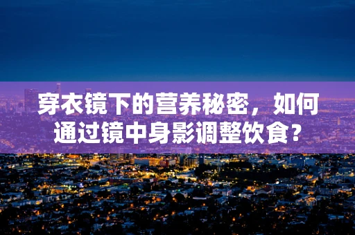 穿衣镜下的营养秘密，如何通过镜中身影调整饮食？