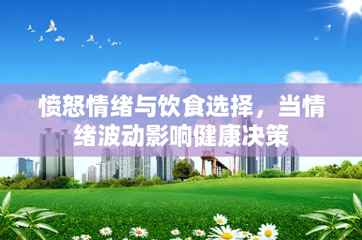 愤怒情绪与饮食选择，当情绪波动影响健康决策