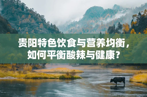 贵阳特色饮食与营养均衡，如何平衡酸辣与健康？