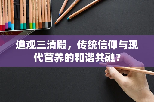道观三清殿，传统信仰与现代营养的和谐共融？