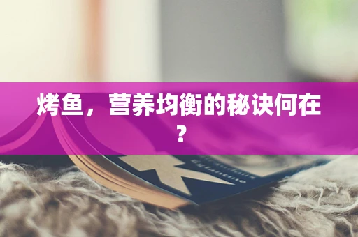 烤鱼，营养均衡的秘诀何在？