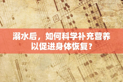 溺水后，如何科学补充营养以促进身体恢复？