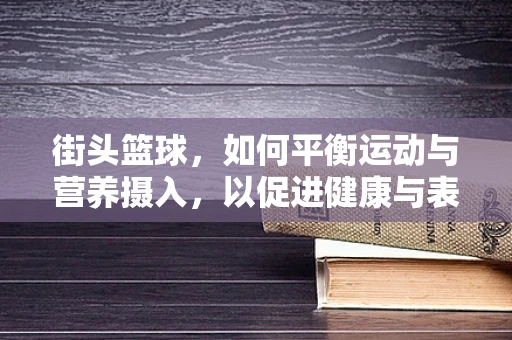 街头篮球，如何平衡运动与营养摄入，以促进健康与表现？