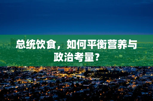 总统饮食，如何平衡营养与政治考量？