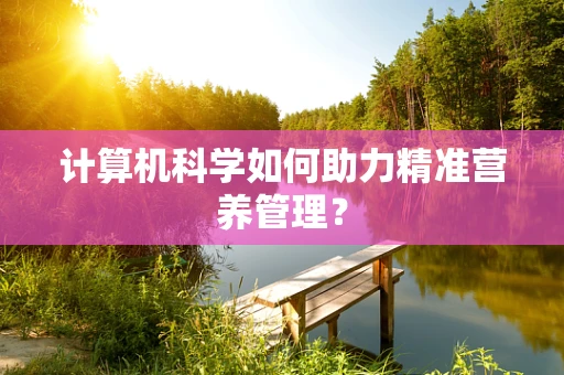 计算机科学如何助力精准营养管理？