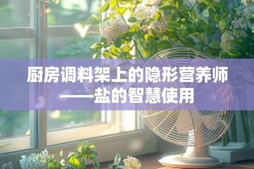 厨房调料架上的隐形营养师——盐的智慧使用