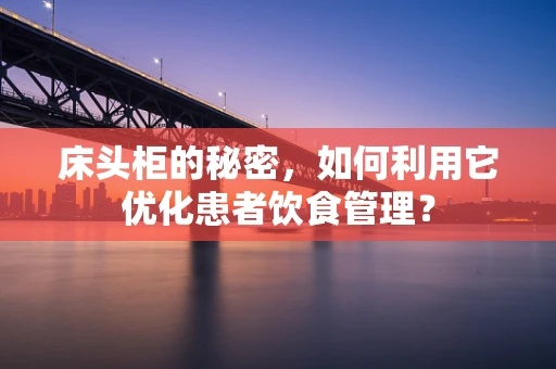 床头柜的秘密，如何利用它优化患者饮食管理？