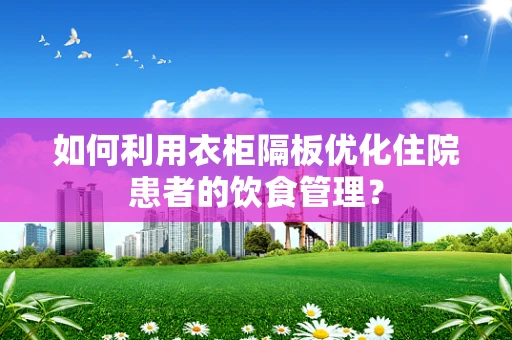 如何利用衣柜隔板优化住院患者的饮食管理？