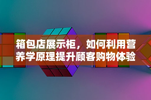 箱包店展示柜，如何利用营养学原理提升顾客购物体验？