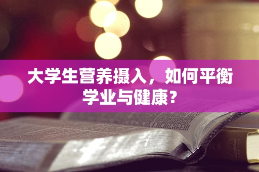 大学生营养摄入，如何平衡学业与健康？