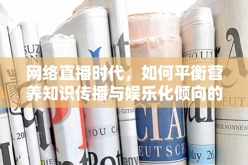 网络直播时代，如何平衡营养知识传播与娱乐化倾向的营养师之问？