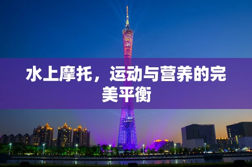 水上摩托，运动与营养的完美平衡