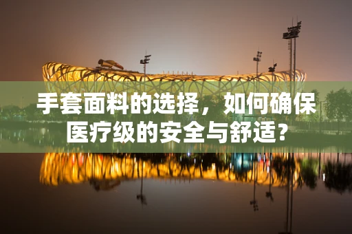 手套面料的选择，如何确保医疗级的安全与舒适？
