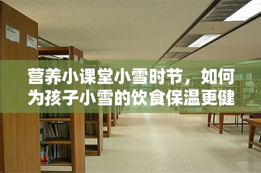 营养小课堂小雪时节，如何为孩子小雪的饮食保温更健康？
