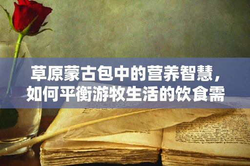 草原蒙古包中的营养智慧，如何平衡游牧生活的饮食需求？