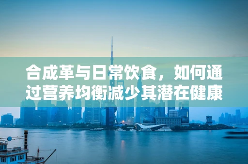 合成革与日常饮食，如何通过营养均衡减少其潜在健康风险？