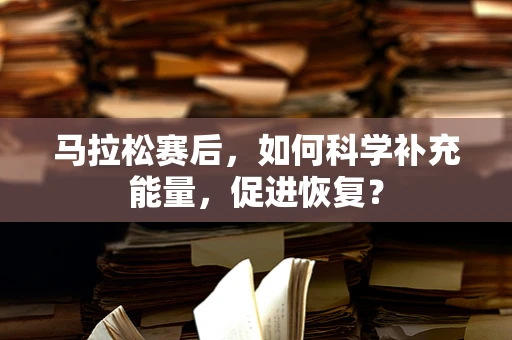 马拉松赛后，如何科学补充能量，促进恢复？