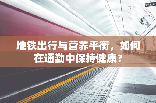 地铁出行与营养平衡，如何在通勤中保持健康？