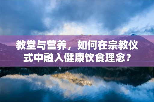 教堂与营养，如何在宗教仪式中融入健康饮食理念？