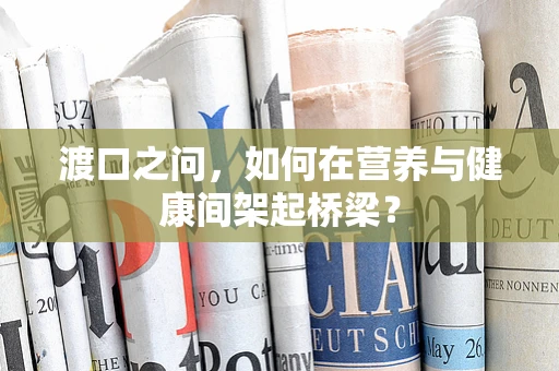 渡口之问，如何在营养与健康间架起桥梁？