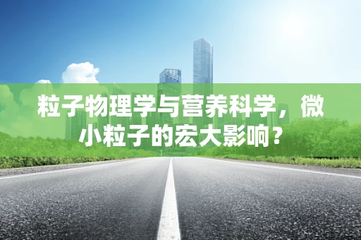 粒子物理学与营养科学，微小粒子的宏大影响？