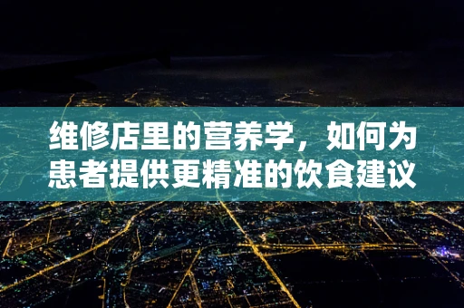 维修店里的营养学，如何为患者提供更精准的饮食建议？