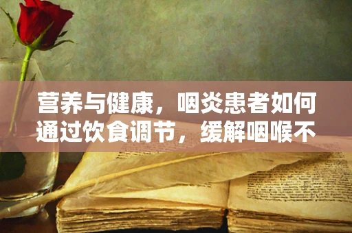 营养与健康，咽炎患者如何通过饮食调节，缓解咽喉不适？