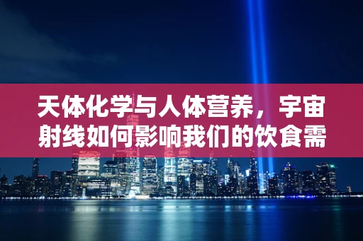 天体化学与人体营养，宇宙射线如何影响我们的饮食需求？