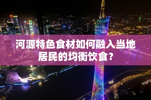 河源特色食材如何融入当地居民的均衡饮食？