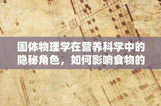 固体物理学在营养科学中的隐秘角色，如何影响食物的消化与吸收？