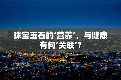 珠宝玉石的‘营养’，与健康有何‘关联’？
