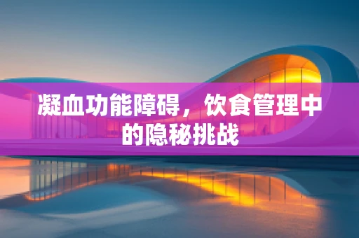 凝血功能障碍，饮食管理中的隐秘挑战