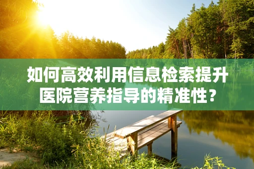 如何高效利用信息检索提升医院营养指导的精准性？