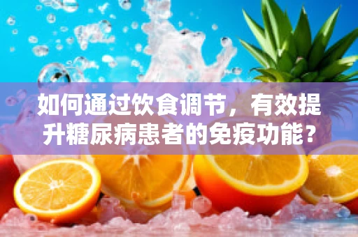 如何通过饮食调节，有效提升糖尿病患者的免疫功能？