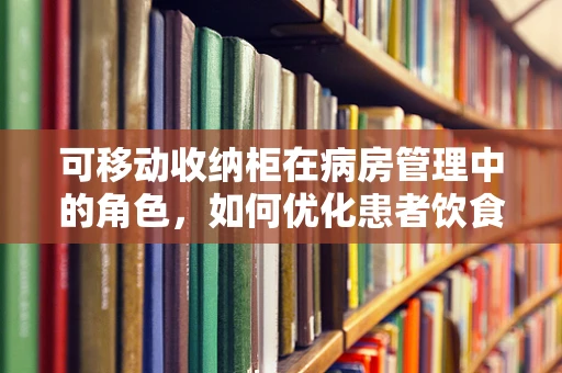 可移动收纳柜在病房管理中的角色，如何优化患者饮食环境？