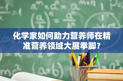 化学家如何助力营养师在精准营养领域大展拳脚？