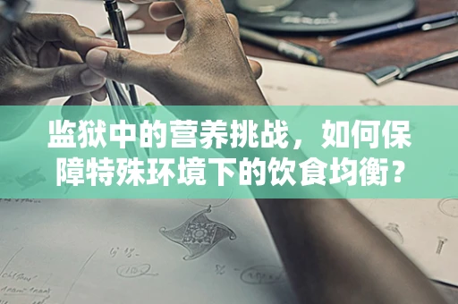 监狱中的营养挑战，如何保障特殊环境下的饮食均衡？