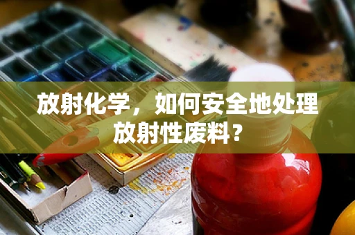 放射化学，如何安全地处理放射性废料？