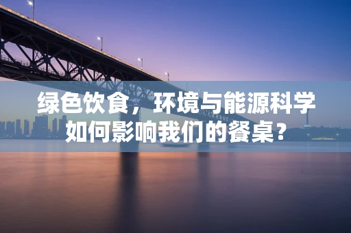 绿色饮食，环境与能源科学如何影响我们的餐桌？