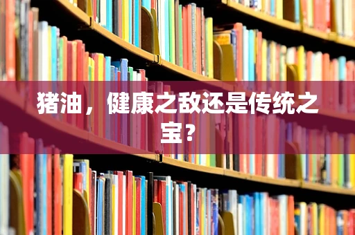 猪油，健康之敌还是传统之宝？