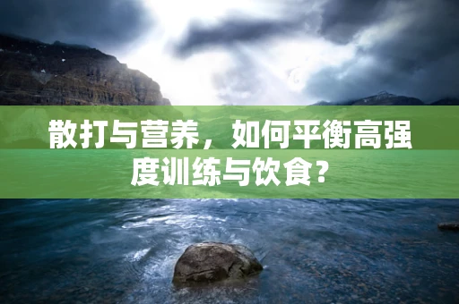 散打与营养，如何平衡高强度训练与饮食？