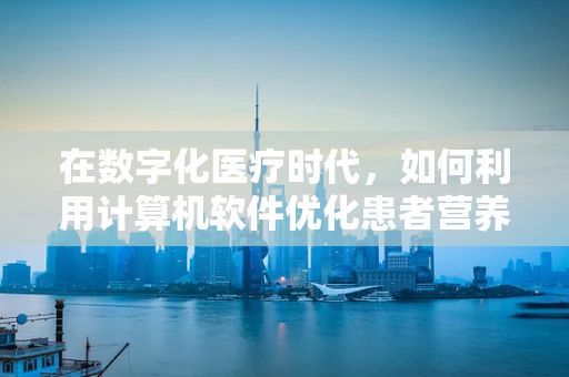 在数字化医疗时代，如何利用计算机软件优化患者营养管理？