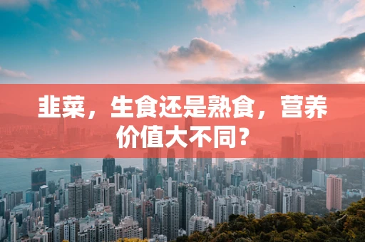 韭菜，生食还是熟食，营养价值大不同？