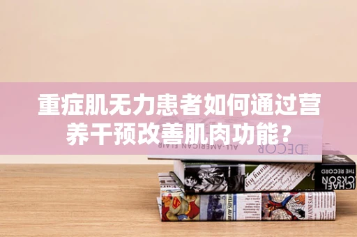 重症肌无力患者如何通过营养干预改善肌肉功能？