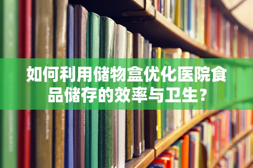 如何利用储物盒优化医院食品储存的效率与卫生？